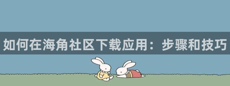 谁有海角社区账号密码：如何在海角社区下载应用：步骤和技巧